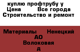 куплю профтрубу у  › Цена ­ 10 - Все города Строительство и ремонт » Материалы   . Ненецкий АО,Волоковая д.